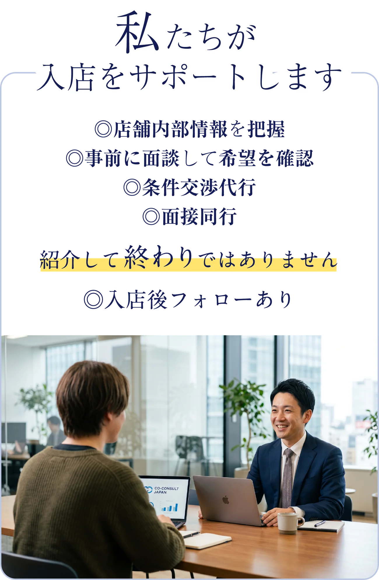 私たちが入店をサポートします。店舗内部情報を把握／事前に面談して希望を確認／条件交渉代行／面接同行。紹介して終わりではありません、入店後フォローあり。スタッフとの面談風景